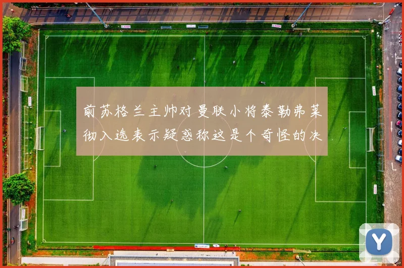 前苏格兰主帅对曼联小将泰勒弗莱彻入选表示疑惑称这是个奇怪的决定