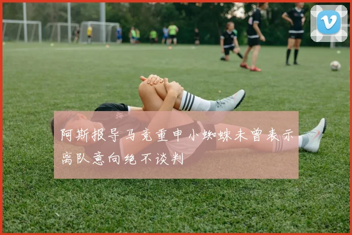 阿斯报导马竞重申小蜘蛛未曾表示离队意向绝不谈判