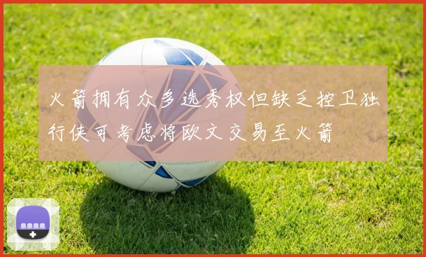 火箭拥有众多选秀权但缺乏控卫独行侠可考虑将欧文交易至火箭