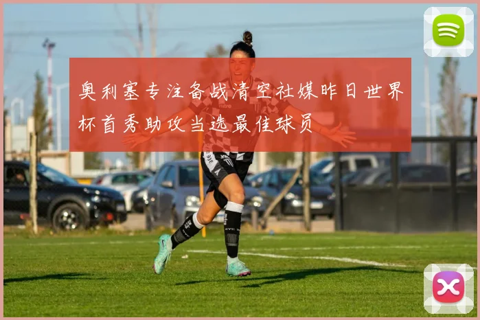 奥利塞专注备战清空社媒昨日世界杯首秀助攻当选最佳球员