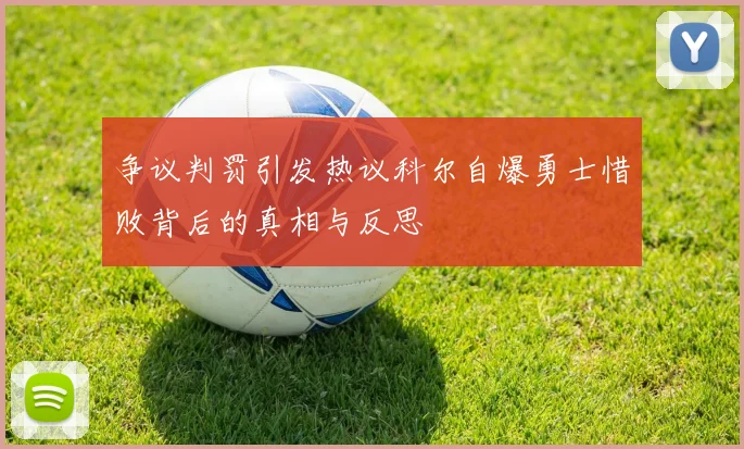 争议判罚引发热议科尔自爆勇士惜败背后的真相与反思
