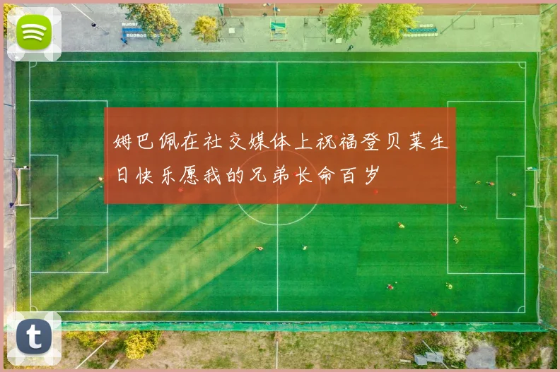 姆巴佩在社交媒体上祝福登贝莱生日快乐愿我的兄弟长命百岁