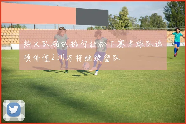 热火队确认执行拉松下赛季球队选项价值230万将继续留队