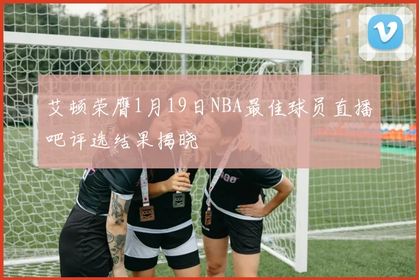 艾顿荣膺1月19日NBA最佳球员直播吧评选结果揭晓