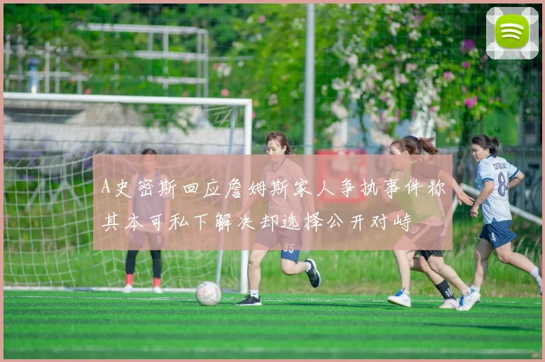 A史密斯回应詹姆斯家人争执事件称其本可私下解决却选择公开对峙