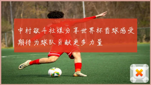 中村敬斗社媒分享世界杯首球感受期待为球队贡献更多力量