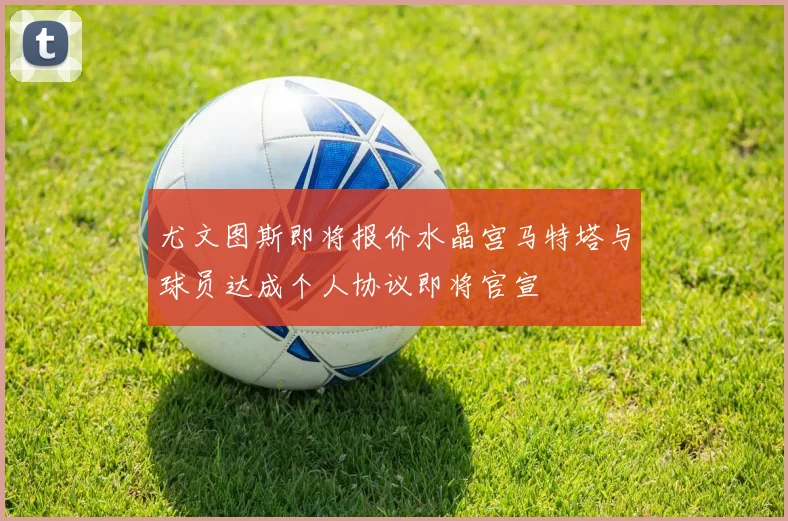 尤文图斯即将报价水晶宫马特塔与球员达成个人协议即将官宣