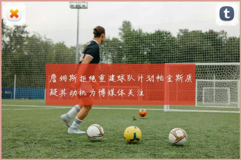 詹姆斯拒绝重建球队计划帕金斯质疑其动机为博媒体关注