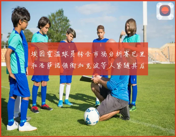 埃因霍温球员转会市场分析赛巴里和洛萨诺领衔加克波等人紧随其后
