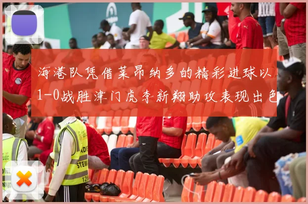 海港队凭借莱昂纳多的精彩进球以1-0战胜津门虎李新翔助攻表现出色