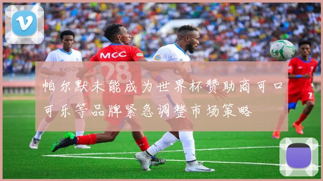 帕尔默未能成为世界杯赞助商可口可乐等品牌紧急调整市场策略
