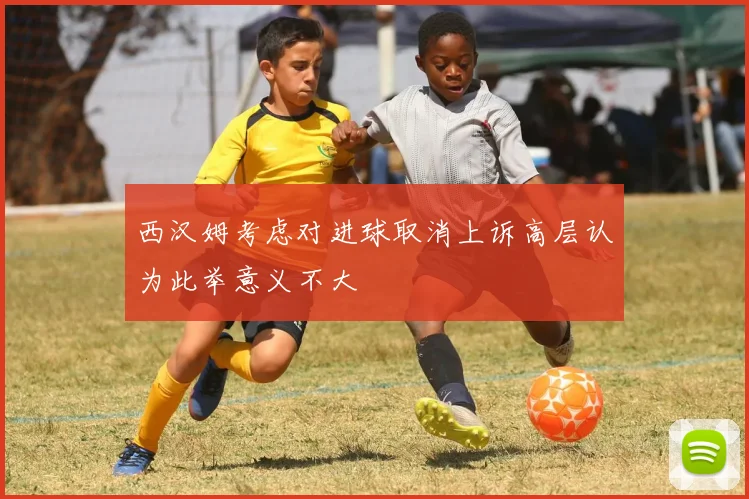 西汉姆考虑对进球取消上诉高层认为此举意义不大