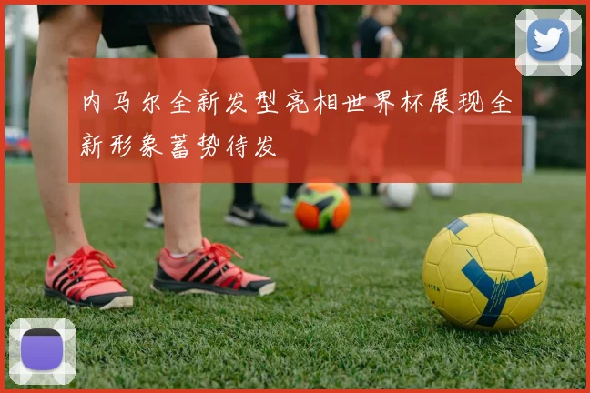 内马尔全新发型亮相世界杯展现全新形象蓄势待发