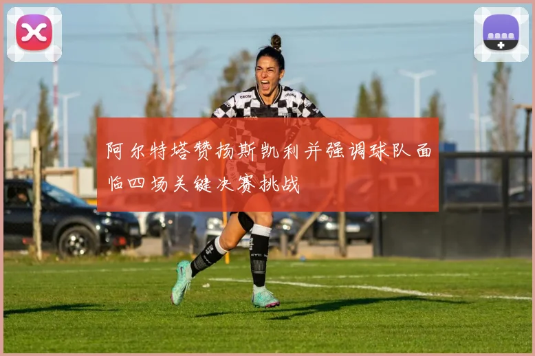 阿尔特塔赞扬斯凯利并强调球队面临四场关键决赛挑战