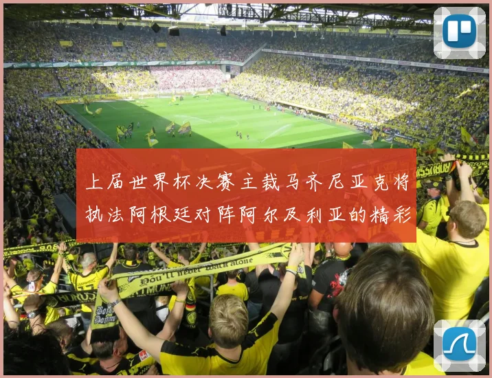 上届世界杯决赛主裁马齐尼亚克将执法阿根廷对阵阿尔及利亚的精彩对决