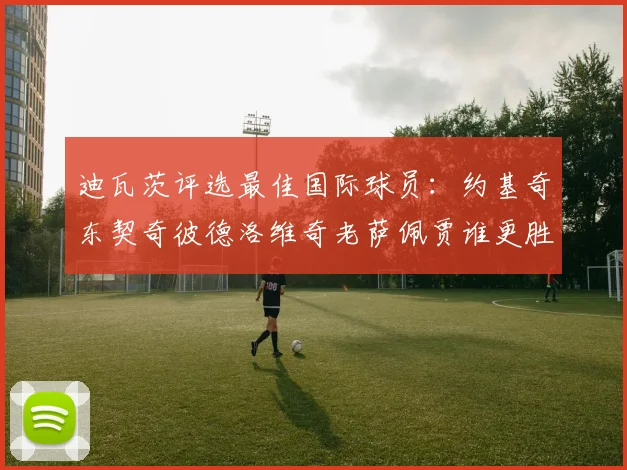 迪瓦茨评选最佳国际球员：约基奇东契奇彼德洛维奇老萨佩贾谁更胜一筹